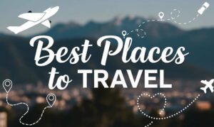 Best Places to Travel: Top Global Destinations To Explore