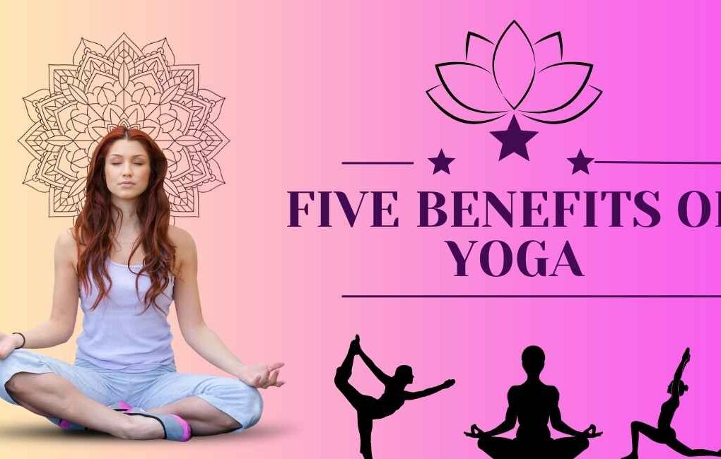 Five Benefits of Yoga: That Transform Your Body and Mind