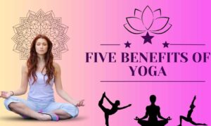 Five Benefits of Yoga: That Transform Your Body and Mind